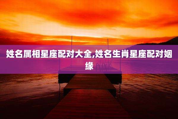 姓名属相星座配对大全,姓名生肖星座配对姻缘