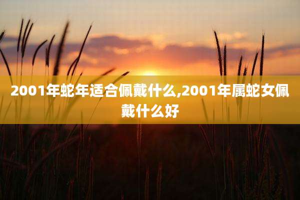 2001年蛇年适合佩戴什么,2001年属蛇女佩戴什么好