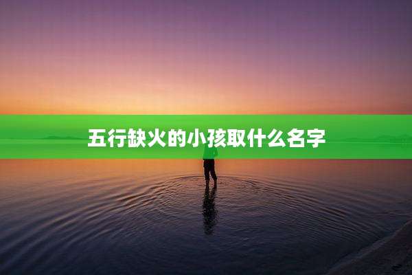 五行缺火的小孩取什么名字