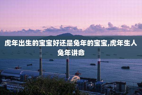 虎年出生的宝宝好还是兔年的宝宝,虎年生人兔年讲命