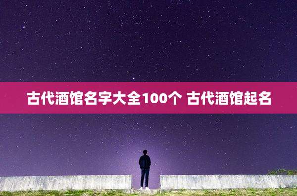 古代酒馆名字大全100个 古代酒馆起名