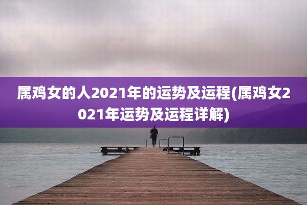 属鸡女的人2021年的运势及运程(属鸡女2021年运势及运程详解)