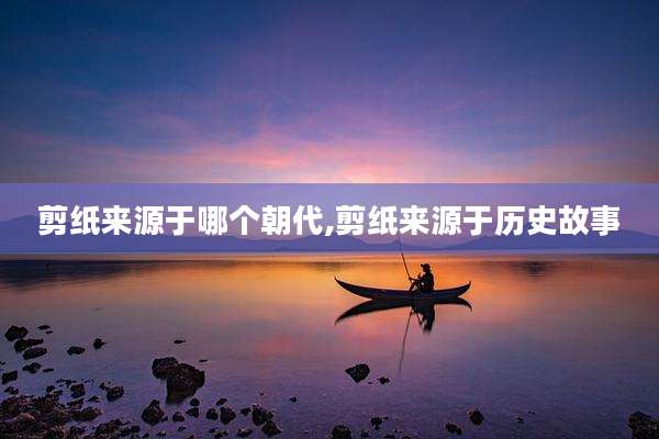 剪纸来源于哪个朝代,剪纸来源于历史故事
