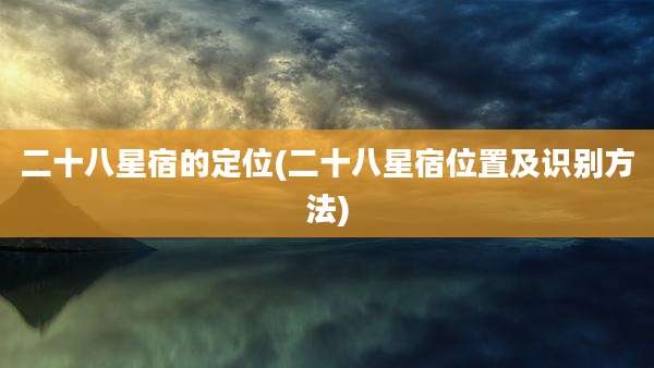 二十八星宿的定位(二十八星宿位置及识别方法)