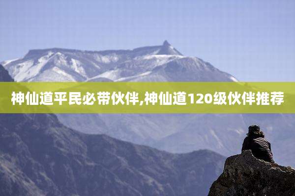神仙道平民必带伙伴,神仙道120级伙伴推荐