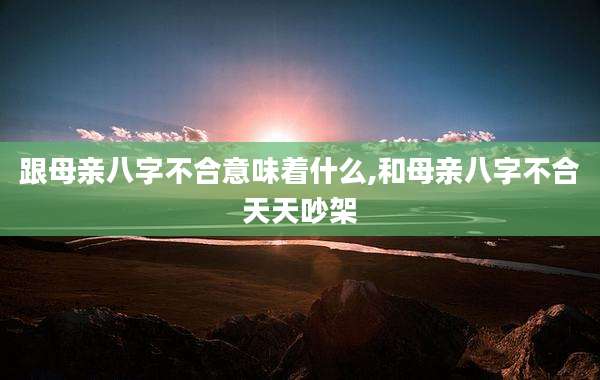 跟母亲八字不合意味着什么,和母亲八字不合天天吵架