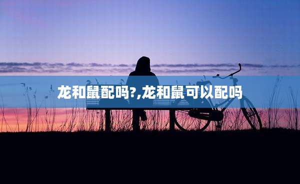 龙和鼠配吗?,龙和鼠可以配吗