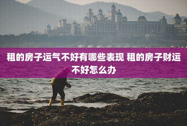 租的房子运气不好有哪些表现 租的房子财运不好怎么办