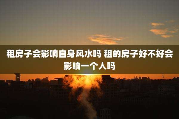 租房子会影响自身风水吗 租的房子好不好会影响一个人吗