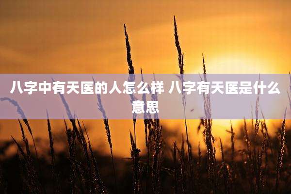 八字中有天医的人怎么样 八字有天医是什么意思