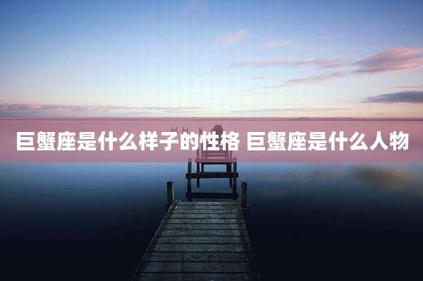 巨蟹座是什么样子的性格 巨蟹座是什么人物