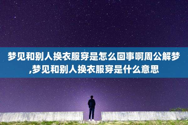 梦见和别人换衣服穿是怎么回事啊周公解梦,梦见和别人换衣服穿是什么意思