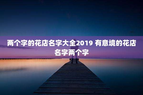 两个字的花店名字大全2019 有意境的花店名字两个字