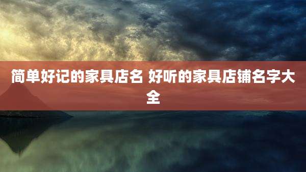 简单好记的家具店名 好听的家具店铺名字大全