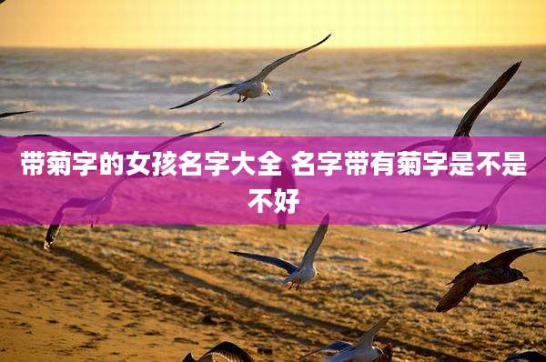 带菊字的女孩名字大全 名字带有菊字是不是不好