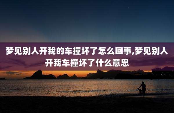 梦见别人开我的车撞坏了怎么回事,梦见别人开我车撞坏了什么意思