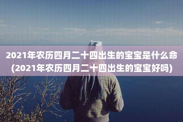 2021年农历四月二十四出生的宝宝是什么命(2021年农历四月二十四出生的宝宝好吗)