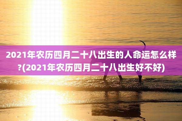 2021年农历四月二十八出生的人命运怎么样?(2021年农历四月二十八出生好不好)