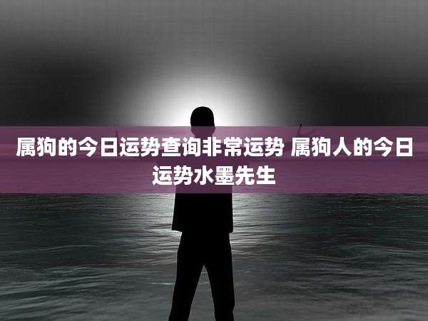 属狗的今日运势查询非常运势 属狗人的今日运势水墨先生