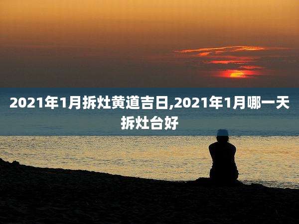 2021年1月拆灶黄道吉日,2021年1月哪一天拆灶台好