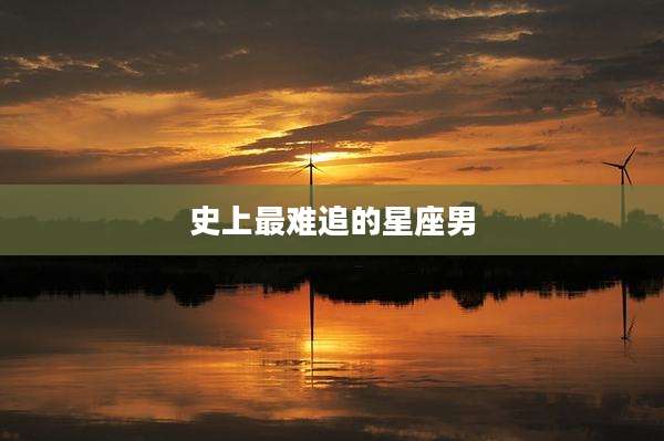 史上最难追的星座男