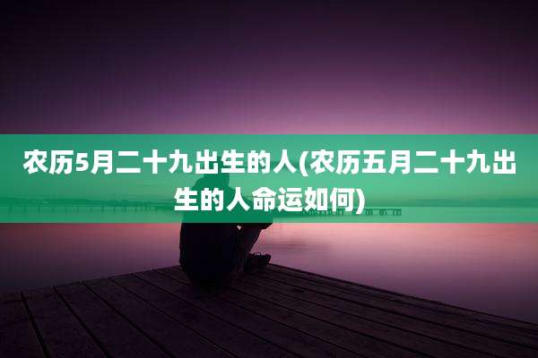 农历5月二十九出生的人(农历五月二十九出生的人命运如何)