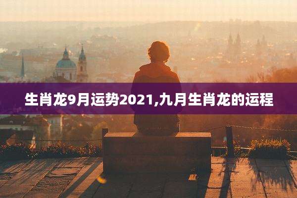 生肖龙9月运势2021,九月生肖龙的运程