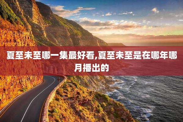 夏至未至哪一集最好看,夏至未至是在哪年哪月播出的