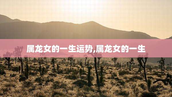 属龙女的一生运势,属龙女的一生