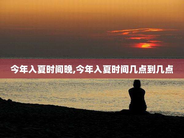 今年入夏时间晚,今年入夏时间几点到几点