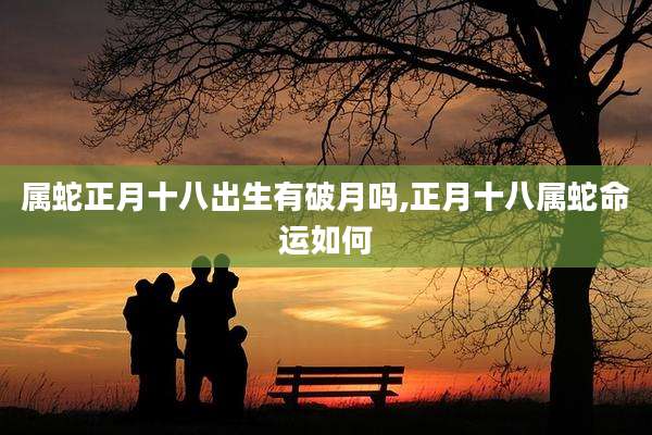 属蛇正月十八出生有破月吗,正月十八属蛇命运如何