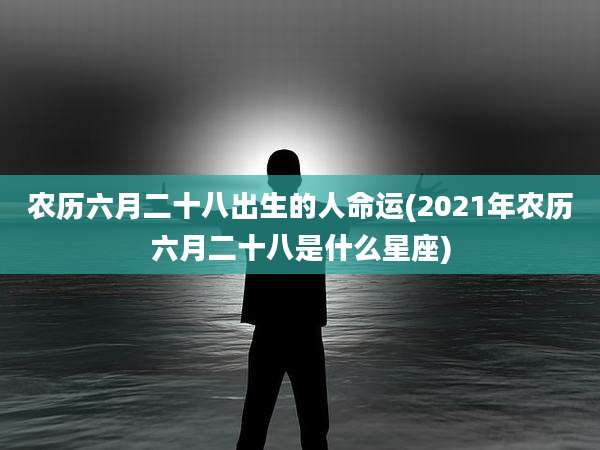农历六月二十八出生的人命运(2021年农历六月二十八是什么星座)