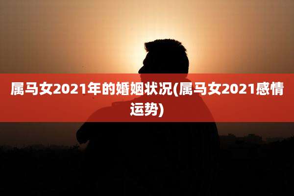 属马女2021年的婚姻状况(属马女2021感情运势)
