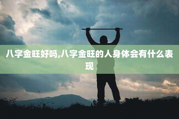 八字金旺好吗,八字金旺的人身体会有什么表现
