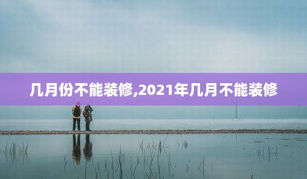 几月份不能装修,2021年几月不能装修