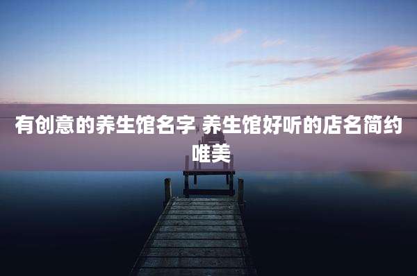 有创意的养生馆名字 养生馆好听的店名简约 唯美
