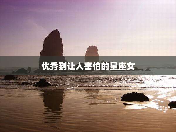 优秀到让人害怕的星座女