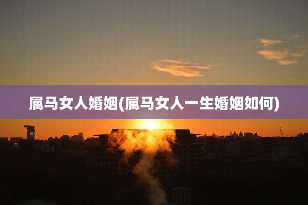 属马女人婚姻(属马女人一生婚姻如何)