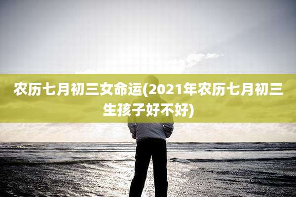 农历七月初三女命运(2021年农历七月初三生孩子好不好)