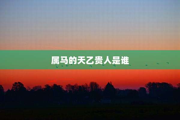 属马的天乙贵人是谁