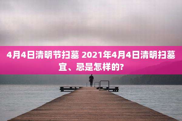 4月4日清明节扫墓 2021年4月4日清明扫墓宜、忌是怎样的?