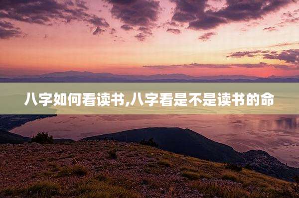 八字如何看读书,八字看是不是读书的命
