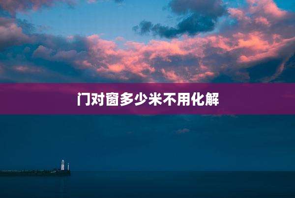 门对窗多少米不用化解