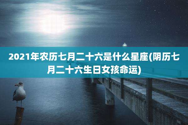 2021年农历七月二十六是什么星座(阴历七月二十六生日女孩命运)
