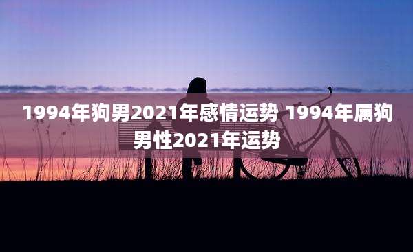 1994年狗男2021年感情运势 1994年属狗男性2021年运势