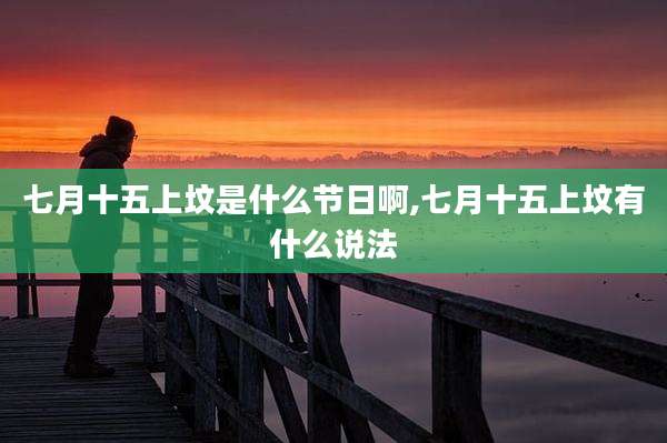 七月十五上坟是什么节日啊,七月十五上坟有什么说法