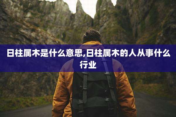 日柱属木是什么意思,日柱属木的人从事什么行业