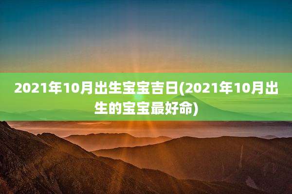 2021年10月出生宝宝吉日(2021年10月出生的宝宝最好命)