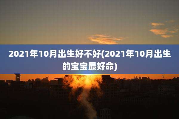 2021年10月出生好不好(2021年10月出生的宝宝最好命)
