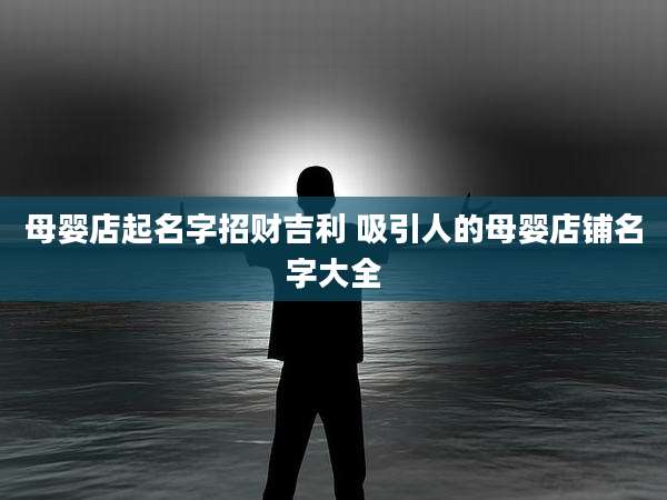 母婴店起名字招财吉利 吸引人的母婴店铺名字大全
